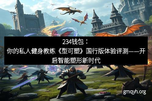 234钱包：你的私人健身教练《型可塑》国行版体验评测——开启智能塑形新时代